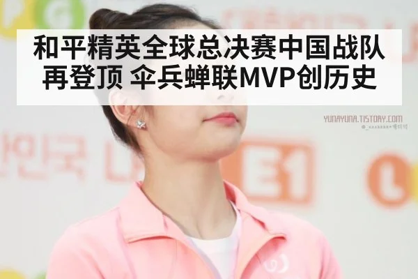 和平精英全球总决赛中国战队再登顶 伞兵蝉联MVP创历史