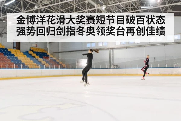 金博洋花滑大奖赛短节目破百状态强势回归剑指冬奥领奖台再创佳绩