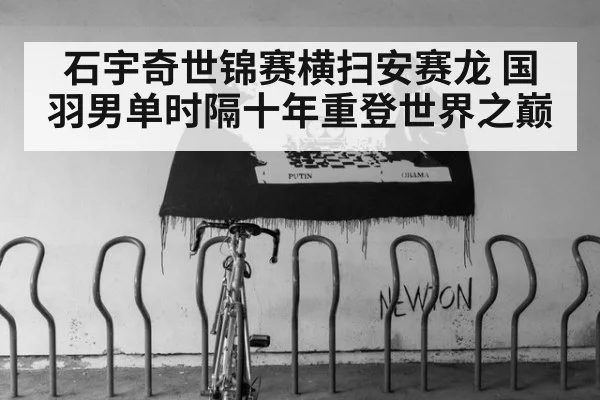 石宇奇世锦赛横扫安赛龙 国羽男单时隔十年重登世界之巅