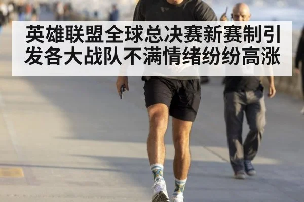 英雄联盟全球总决赛新赛制引发各大战队不满情绪纷纷高涨