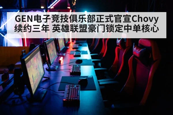 GEN电子竞技俱乐部正式官宣Chovy续约三年 英雄联盟豪门锁定中单核心