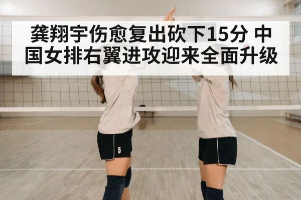 龚翔宇伤愈复出砍下15分 中国女排右翼进攻迎来全面升级