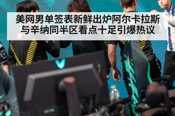 美网男单签表新鲜出炉阿尔卡拉斯与辛纳同半区看点十足引爆热议