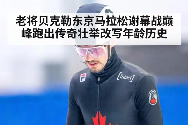 老将贝克勒东京马拉松谢幕战巅峰跑出传奇壮举改写年龄历史