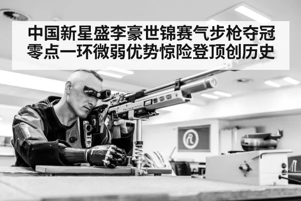 中国新星盛李豪世锦赛气步枪夺冠 零点一环微弱优势惊险登顶创历史