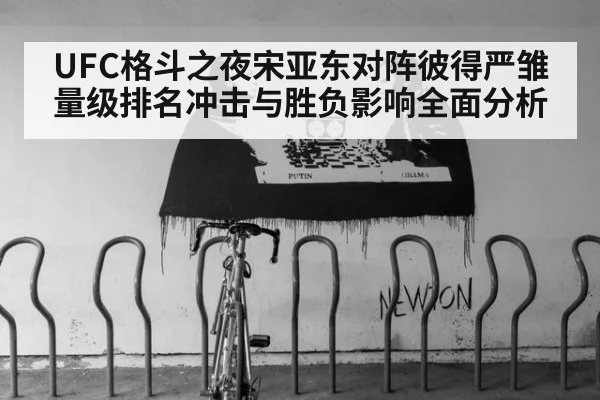 UFC格斗之夜宋亚东对阵彼得严雏量级排名冲击与胜负影响全面分析
