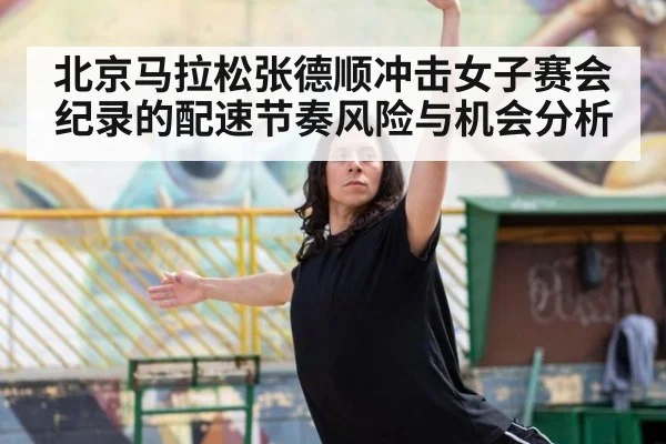 北京马拉松张德顺冲击女子赛会纪录的配速节奏风险与机会分析